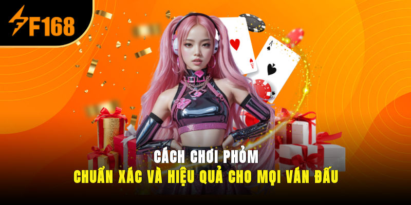 Cách Chơi Phỏm Chuẩn Xác Và Hiệu Quả Cho Mọi Ván Đấu